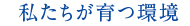 私たちが育つ環境